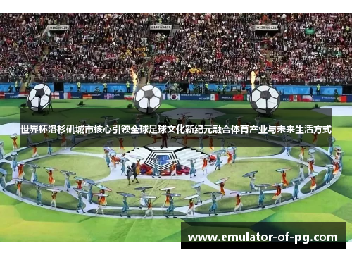 世界杯洛杉矶城市核心引领全球足球文化新纪元融合体育产业与未来生活方式