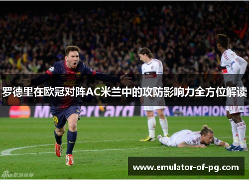 罗德里在欧冠对阵AC米兰中的攻防影响力全方位解读 罗德里在欧冠对阵AC米兰中的攻防影响力全方位解读