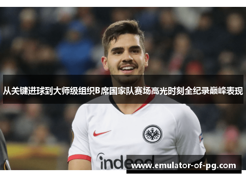 从关键进球到大师级组织B席国家队赛场高光时刻全纪录巅峰表现 从关键进球到大师级组织B席国家队赛场高光时刻全纪录巅峰表现