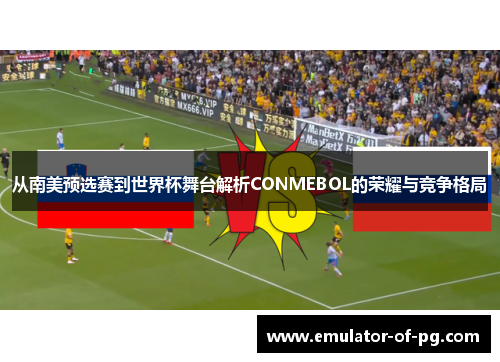 从南美预选赛到世界杯舞台解析CONMEBOL的荣耀与竞争格局 从南美预选赛到世界杯舞台解析CONMEBOL的荣耀与竞争格局