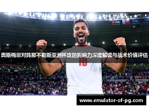 奥斯梅恩对阵那不勒斯亚洲杯攻防影响力深度解读与战术价值评估 奥斯梅恩对阵那不勒斯亚洲杯攻防影响力深度解读与战术价值评估