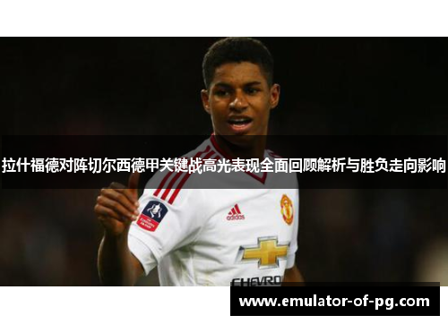 拉什福德对阵切尔西德甲关键战高光表现全面回顾解析与胜负走向影响 拉什福德对阵切尔西德甲关键战高光表现全面回顾解析与胜负走向影响