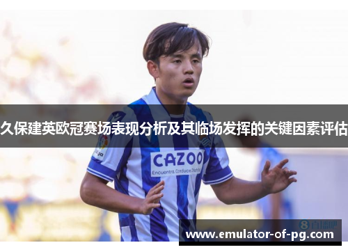 久保建英欧冠赛场表现分析及其临场发挥的关键因素评估