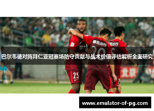 巴尔韦德对阵拜仁亚冠赛场防守贡献与战术价值评估解析全面研究 巴尔韦德对阵拜仁亚冠赛场防守贡献与战术价值评估解析全面研究