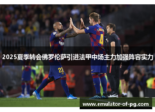 2025夏季转会佛罗伦萨引进法甲中场主力加强阵容实力