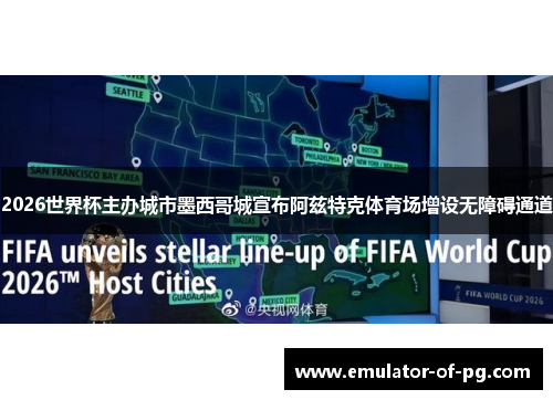 2026世界杯主办城市墨西哥城宣布阿兹特克体育场增设无障碍通道