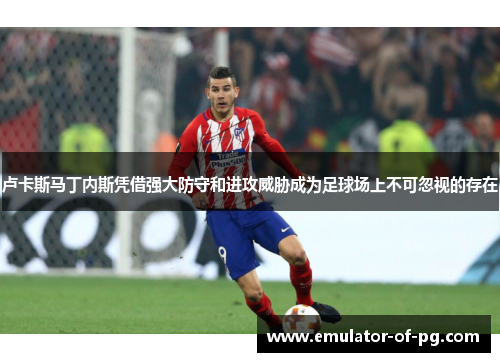 卢卡斯马丁内斯凭借强大防守和进攻威胁成为足球场上不可忽视的存在 卢卡斯马丁内斯凭借强大防守和进攻威胁成为足球场上不可忽视的存在