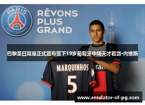 巴黎圣日耳曼正式宣布签下19岁葡萄牙中场天才若昂·内维斯 巴黎圣日耳曼正式宣布签下19岁葡萄牙中场天才若昂·内维斯