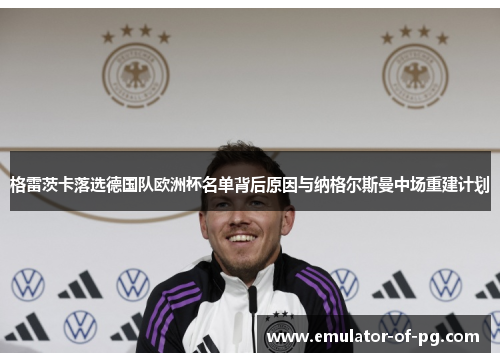 格雷茨卡落选德国队欧洲杯名单背后原因与纳格尔斯曼中场重建计划 格雷茨卡落选德国队欧洲杯名单背后原因与纳格尔斯曼中场重建计划