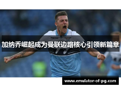 加纳乔崛起成为曼联边路核心引领新篇章