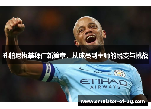 孔帕尼执掌拜仁新篇章：从球员到主帅的蜕变与挑战