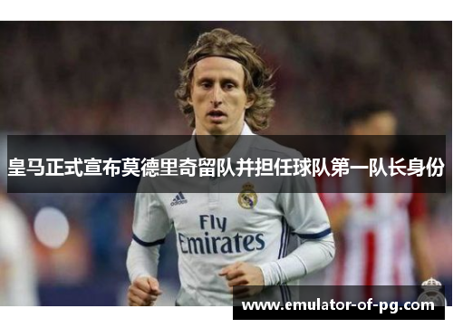 皇马正式宣布莫德里奇留队并担任球队第一队长身份 皇马正式宣布莫德里奇留队并担任球队第一队长身份