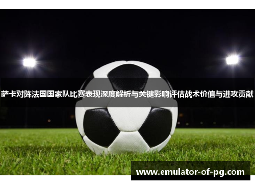 萨卡对阵法国国家队比赛表现深度解析与关键影响评估战术价值与进攻贡献 萨卡对阵法国国家队比赛表现深度解析与关键影响评估战术价值与进攻贡献
