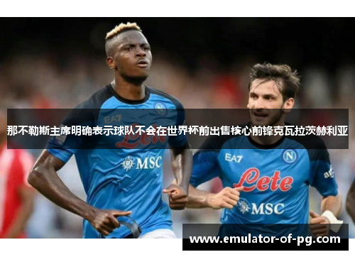 那不勒斯主席明确表示球队不会在世界杯前出售核心前锋克瓦拉茨赫利亚 那不勒斯主席明确表示球队不会在世界杯前出售核心前锋克瓦拉茨赫利亚