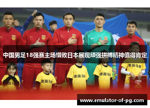 中国男足18强赛主场惜败日本展现顽强拼搏精神值得肯定 中国男足18强赛主场惜败日本展现顽强拼搏精神值得肯定