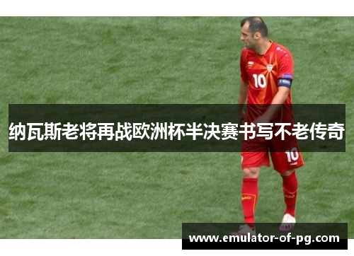 纳瓦斯老将再战欧洲杯半决赛书写不老传奇 纳瓦斯老将再战欧洲杯半决赛书写不老传奇